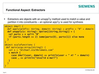 Functional Aspects: Pattern MatchingPattern matching allows to make a  pragmatic choice between various optionsPage 45valaNumber = new Random().nextInt(6) + 1;aNumbermatch {case 6 => println("You got a 6")case 1 => println("You got a 1");caseotherNumber => println("It is a " + otherNumber)}	