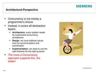 Architectural PerspectiveConcurrency is not merely a programmer‘s choiceInstead, it covers all abstraction layers:Architecture: every system needs its customized concurrency architectureDesign: we must address issues such as synchronization and coordinationImplementation: we need to use the right features for the right purposeThe more a Concurrency approach supports this, the better!Page 6