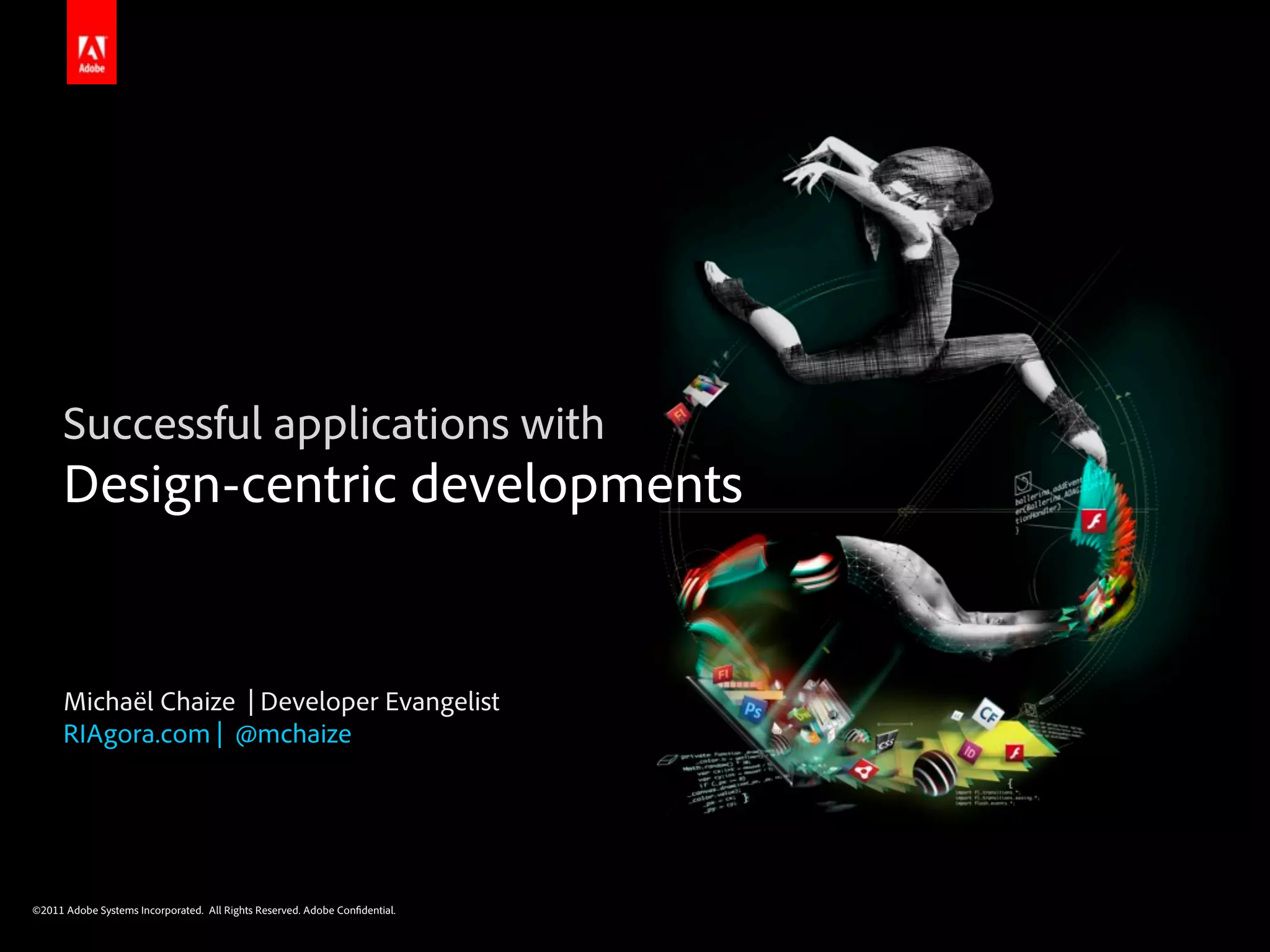 Successful applications with
      Design-centric developments


      Michaël Chaize | Developer Evangelist
      RIAgora.com | @mchaize




©2011 Adobe Systems Incorporated. All Rights Reserved. Adobe Con dential.
 