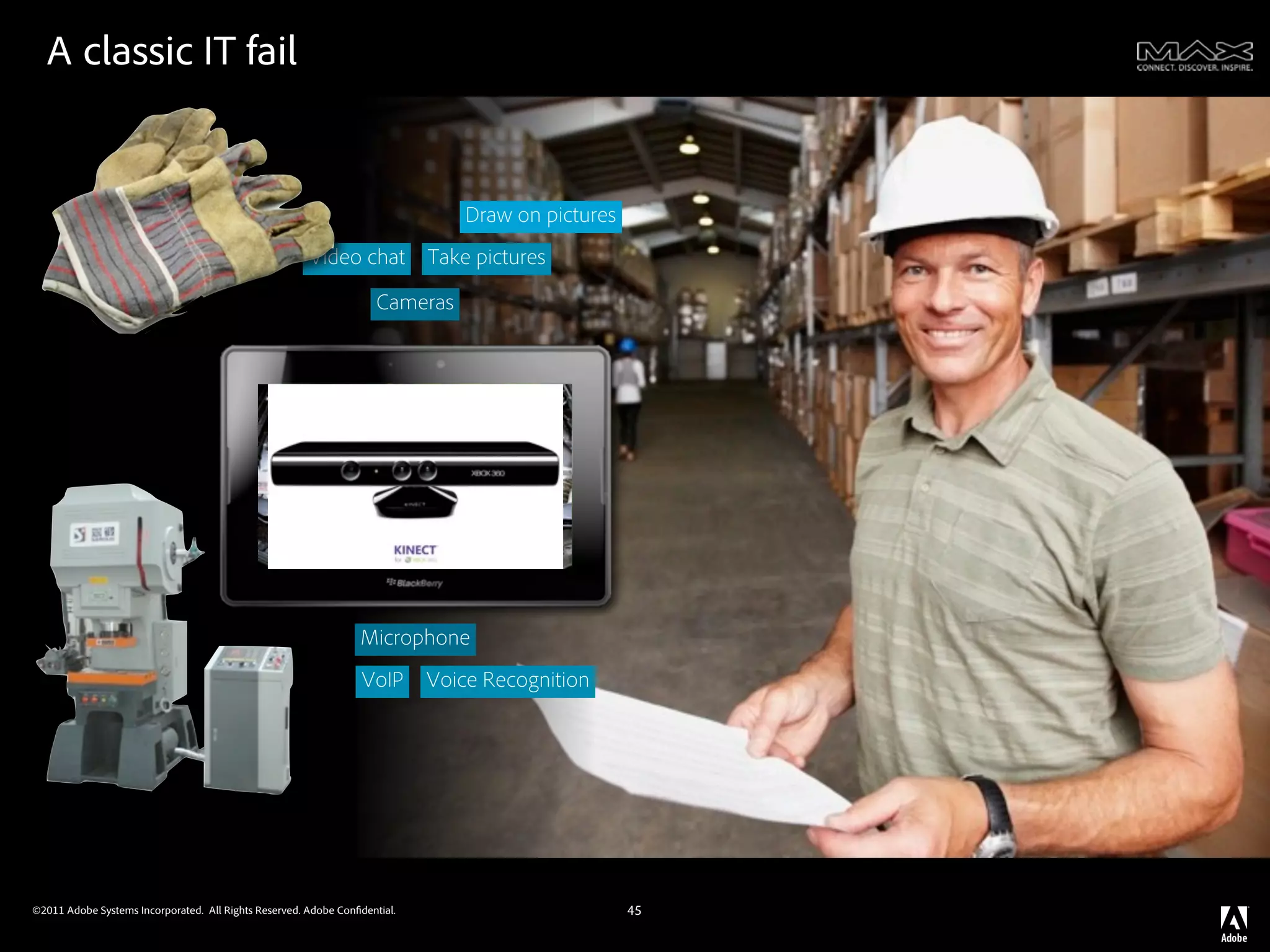 A classic IT fail
                                                                  v



                                                                                Draw on pictures
                                                       Video chat           Take pictures

                                                                      Cameras




                                                                 Microphone
                                                                  VoIP      Voice Recognition




©2011 Adobe Systems Incorporated. All Rights Reserved. Adobe Con dential.                          45
 