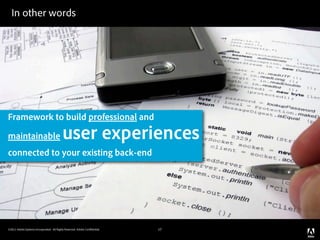 In other words




Framework to build professional and
maintainable                               user experiences
connected to your existing back-end




©2011 Adobe Systems Incorporated. All Rights Reserved. Adobe Con dential.   17
 