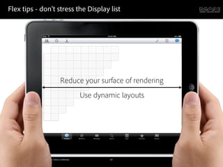 Flex tips - don’t stress the Display list




                                                              Reduce your surface of rendering
                                                                            Use dynamic layouts




©2011 Adobe Systems Incorporated. All Rights Reserved. Adobe Con dential.           47
 