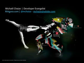 Michaël Chaize | Developer Evangelist
         RIAgora.com | @mchaize - mchaize@adobe.com




©2011
©2010 Adobe Systems Incorporated. All Rights Reserved. Adobe Con dential.
 