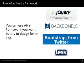 PhoneGap is not a framework




           You can use ANY
           framework you want,
           but try to design for an
           app.




©2011 Adobe Systems Incorporated. All Rights Reserved. Adobe Con dential.   8
 