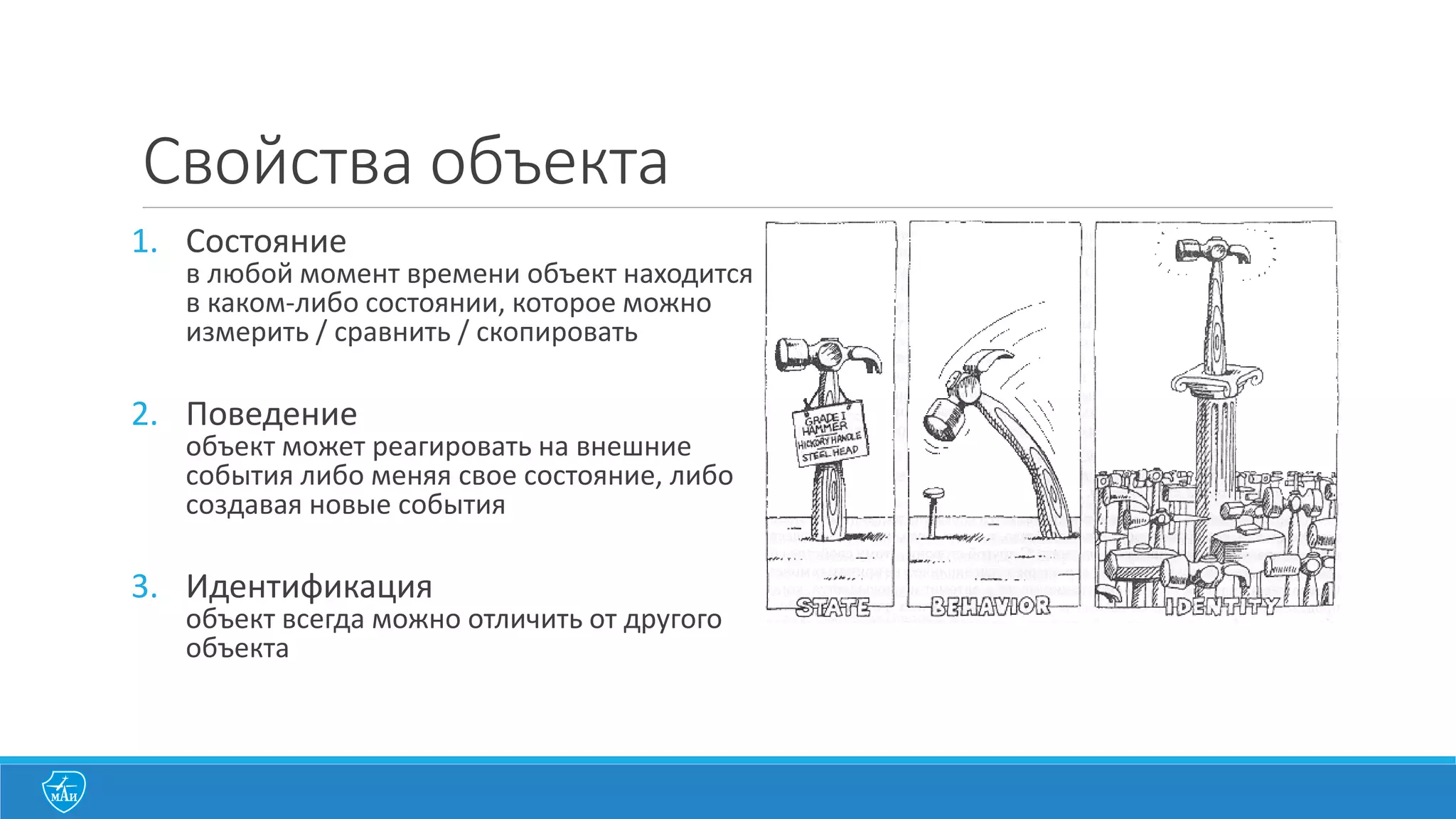 Объект
«Объект	
  представляет	
  собой	
  конкретный	
  опознаваемый	
  предмет,	
  единицу	
  
или	
  сущность	
  (реальную	
  или	
  абстрактную),	
  имеющую	
  четко	
  определенное	
  
функциональное	
  назначение	
  в	
  данной	
  предметной	
  области»
Smith,	
  M.	
  and	
  Tockey,	
  S.	
  1988.	
  An	
  Integrated	
  Approach	
  to	
  Software	
  
Requirements	
  Definition	
  Using	
  Objects.	
  Seattle,	
  WA:	
  Boeing	
  Commercial	
  
Airplane	
  Support	
  Division,	
  p.132.	
  
 