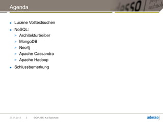 Agenda

►   Lucene Volltextsuchen
►   NoSQL:
    > Architekturtreiber
    > MongoDB
    > Neo4j
    > Apache Cassandra
    > Apache Hadoop
►   Schlussbemerkung




27.01.2013   3   OOP 2013 Kai Spichale
 