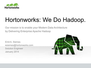 Hortonworks: We Do Hadoop.
Our mission is to enable your Modern Data Architecture
by Delivering Enterprise Apache Hadoop

Emil A. Siemes
esiemes@hortonworks.com
Solution Engineer
January 2014

 