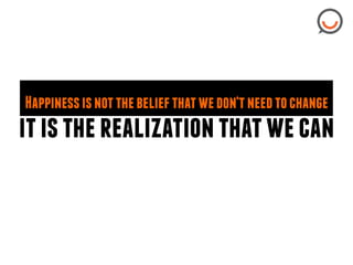 Happiness is not the belief that we don‘t need to change

it is the realization that we can

 