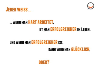 Jeder weiss ...
... wenn man hart arbeitet,
ist man erfolgreicher im Leben,
und wenn man erfolgreicher ist,
..
dann wird man glucklich,

oder?

 