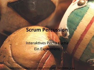 Scrum	
  Percussion	
  
Interak(ves	
  Pecha	
  Kucha	
  	
  
Ein	
  Experiment	
  

h6p://farm5.sta(cﬂickr.com/4031/4228255097_f0e023b84e_b.jpg	
  

 