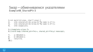 Swap	
  – обмениваемся	
  указателями
Example40_SharedPtr3
1.int main(int argc, char** argv) {
2. std::shared_ptr<A> a(new A("My name is A"));
3. std::shared_ptr<A> b(new A("My name is B"));
4. std::swap(a,b);
5.//template <class T>
6.//void swap (shared_ptr<T>& x, shared_ptr<T>& y) noexcept;
7. a->WhoAmI();
8. b->WhoAmI();
9. return 0;
10.}
 