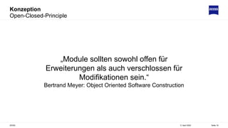 Konzeption
Open-Closed-Principle
5. April 2022
ZEISS Seite 19
„Module sollten sowohl offen für
Erweiterungen als auch verschlossen für
Modifikationen sein.“
Bertrand Meyer: Object Oriented Software Construction
 
