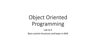 Object Oriented
Programming
Lab no 5
Basic control structures and loops in JAVA
 