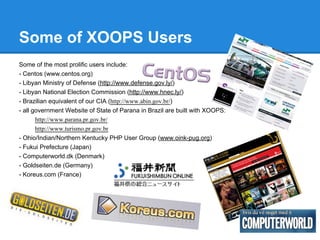 Some of XOOPS Users
Some of the most prolific users include:
- Centos (www.centos.org)
- Libyan Ministry of Defense (http:...