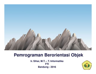Pemrograman Berorientasi Objek
Ir. Sihar, M.T. – T. Informatika
FTI
Bandung - 2016
 