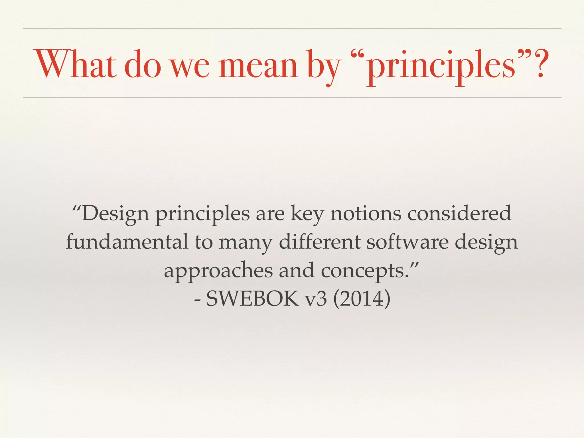 What do we mean by “principles”?
“Design principles are key notions considered
fundamental to many different software design
approaches and concepts.”
- SWEBOK v3 (2014)
 