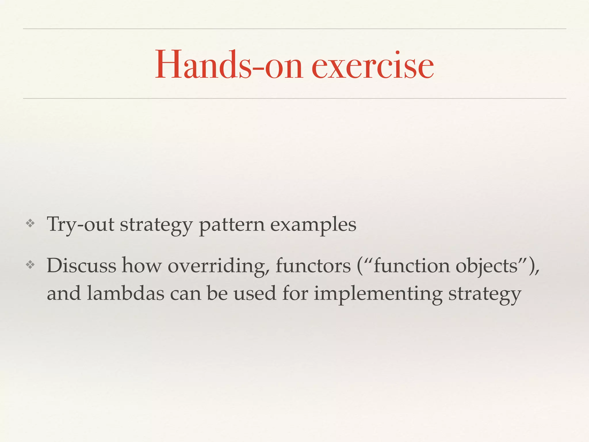 Hands-on exercise
❖ Try-out strategy pattern examples
❖ Discuss how overriding, functors (“function objects”),
and lambdas can be used for implementing strategy
 