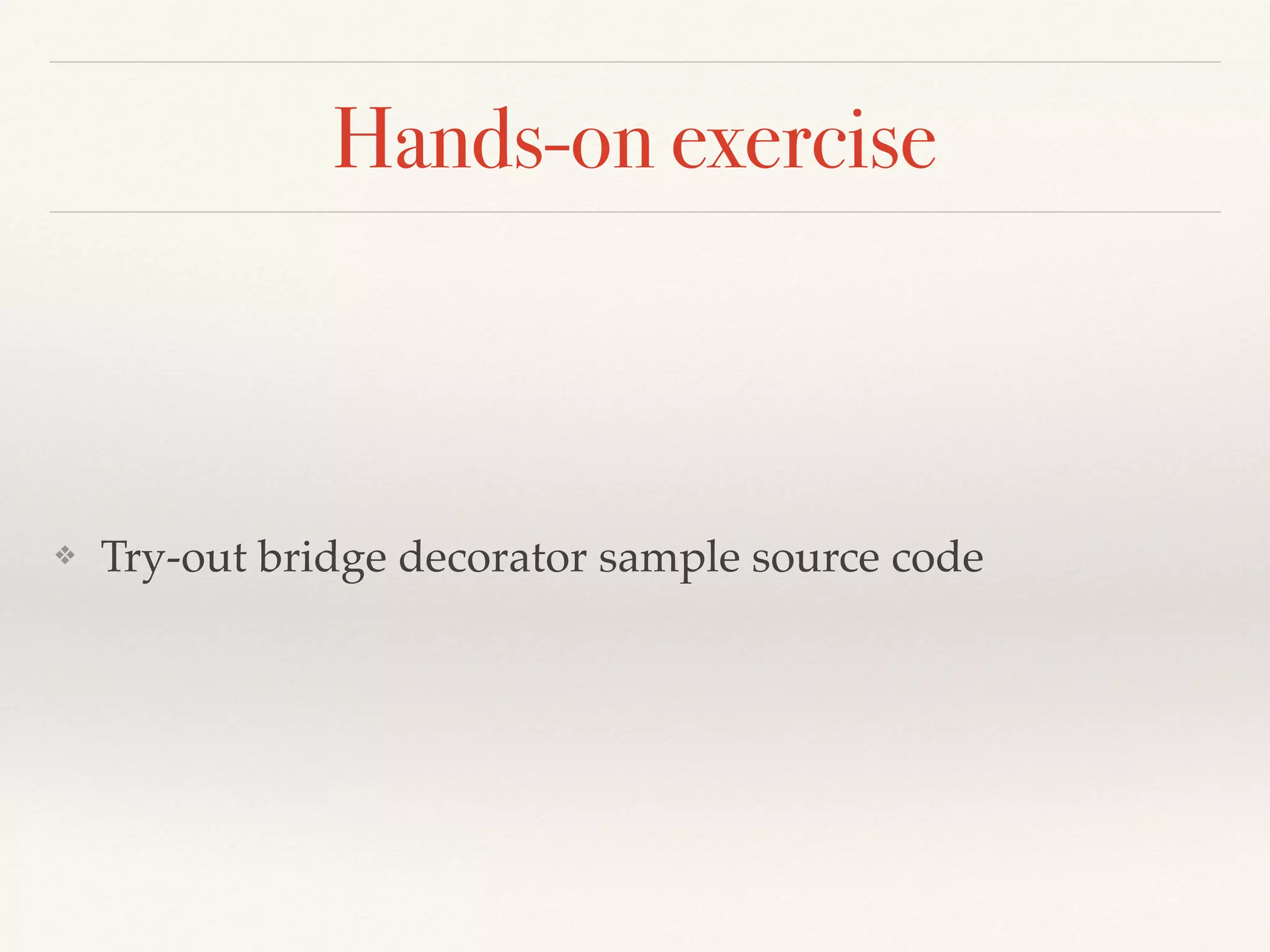 Hands-on exercise
❖ Try-out bridge decorator sample source code
 
