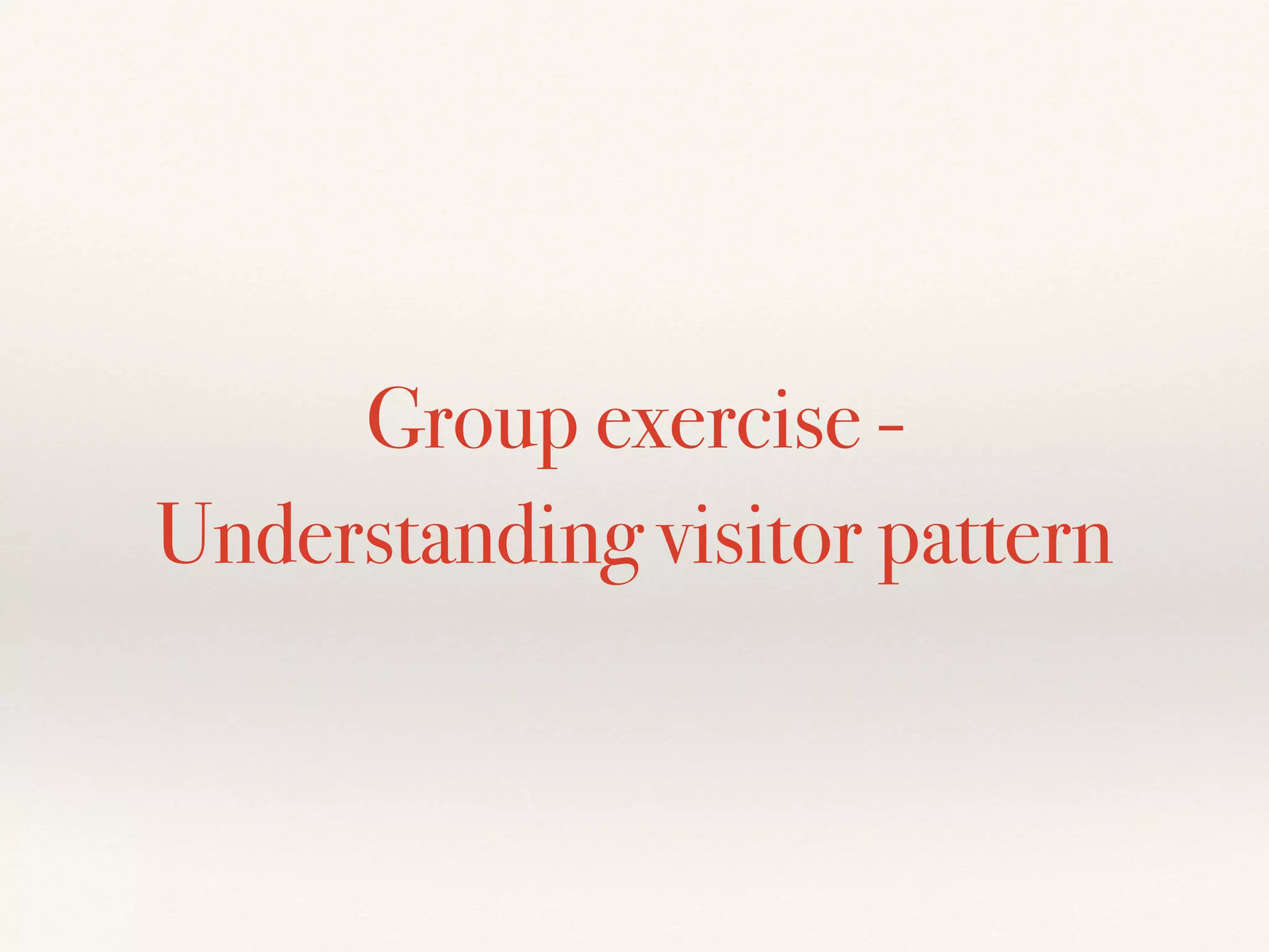 Group exercise -
Understanding visitor pattern
 