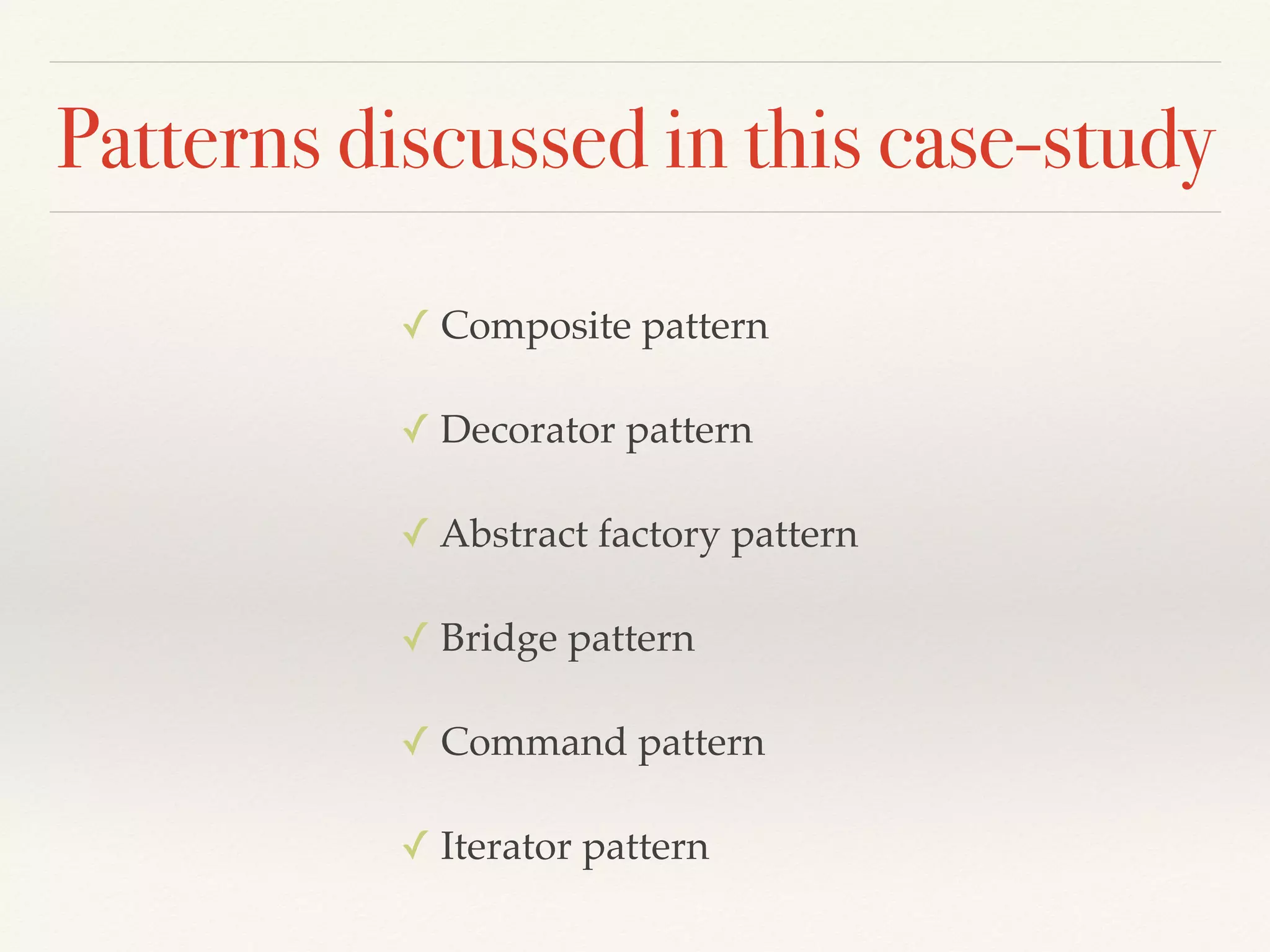 Patterns discussed in this case-study
✓ Composite pattern
✓ Decorator pattern
✓ Abstract factory pattern
✓ Bridge pattern
✓ Command pattern
✓ Iterator pattern
 