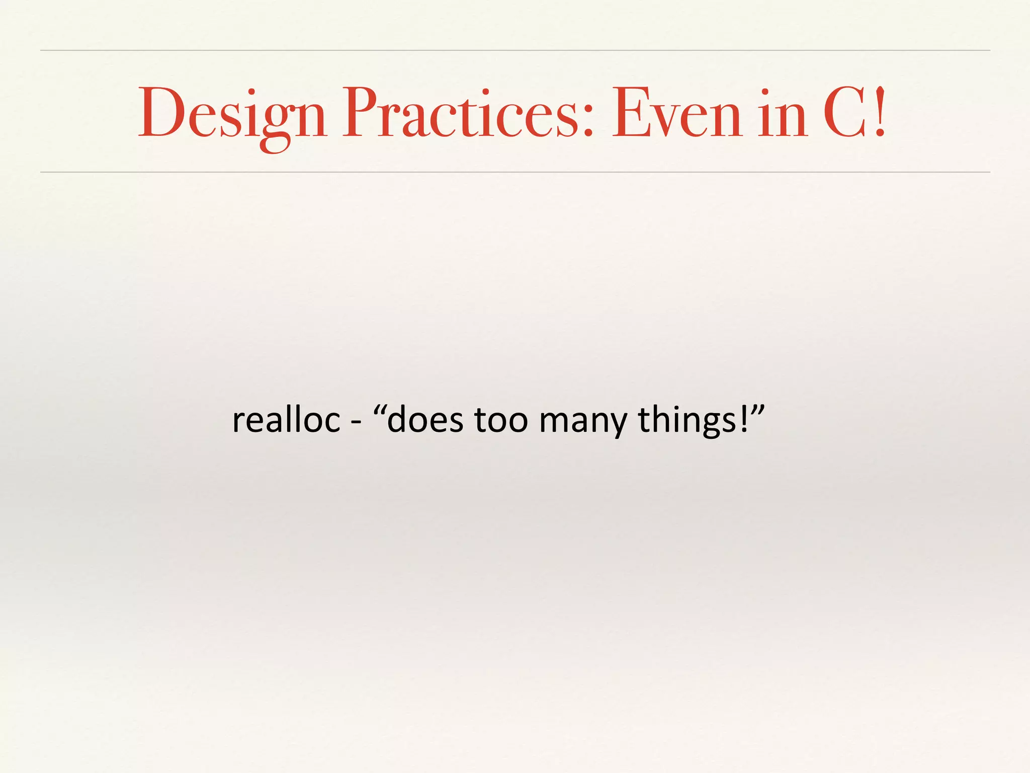 Design Practices: Even in C!
realloc	-	“does	too	many	things!”	
 