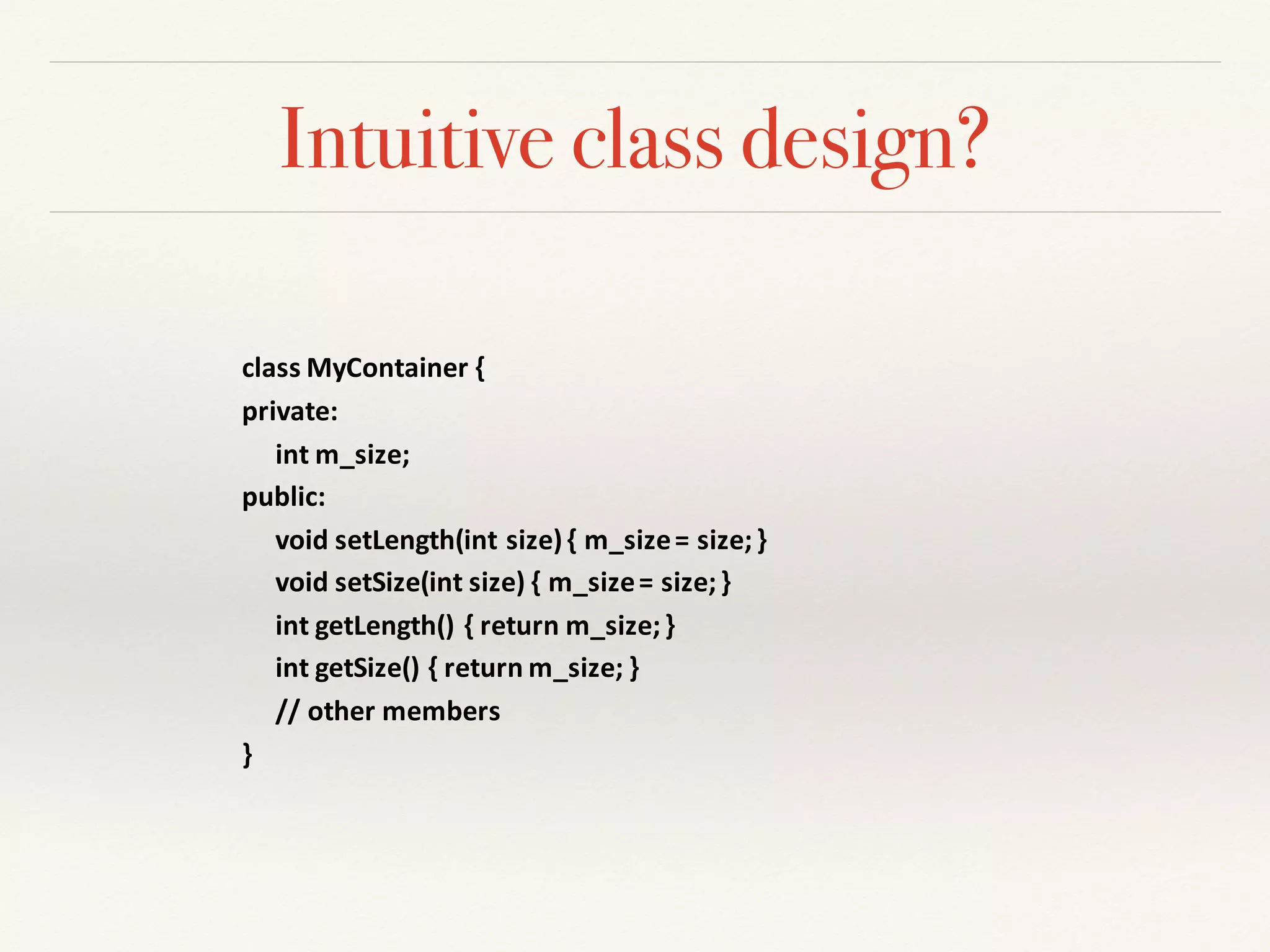 Intuitive class design?
class	MyContainer {
private:	
int m_size;
public:	
void	setLength(int size)	{	m_size=	size;	}
void	setSize(int size)	{	m_size=	size;	}
int getLength()	{	return	m_size;	}
int getSize()	{	return	m_size;	}	
//	other	members	
}
 