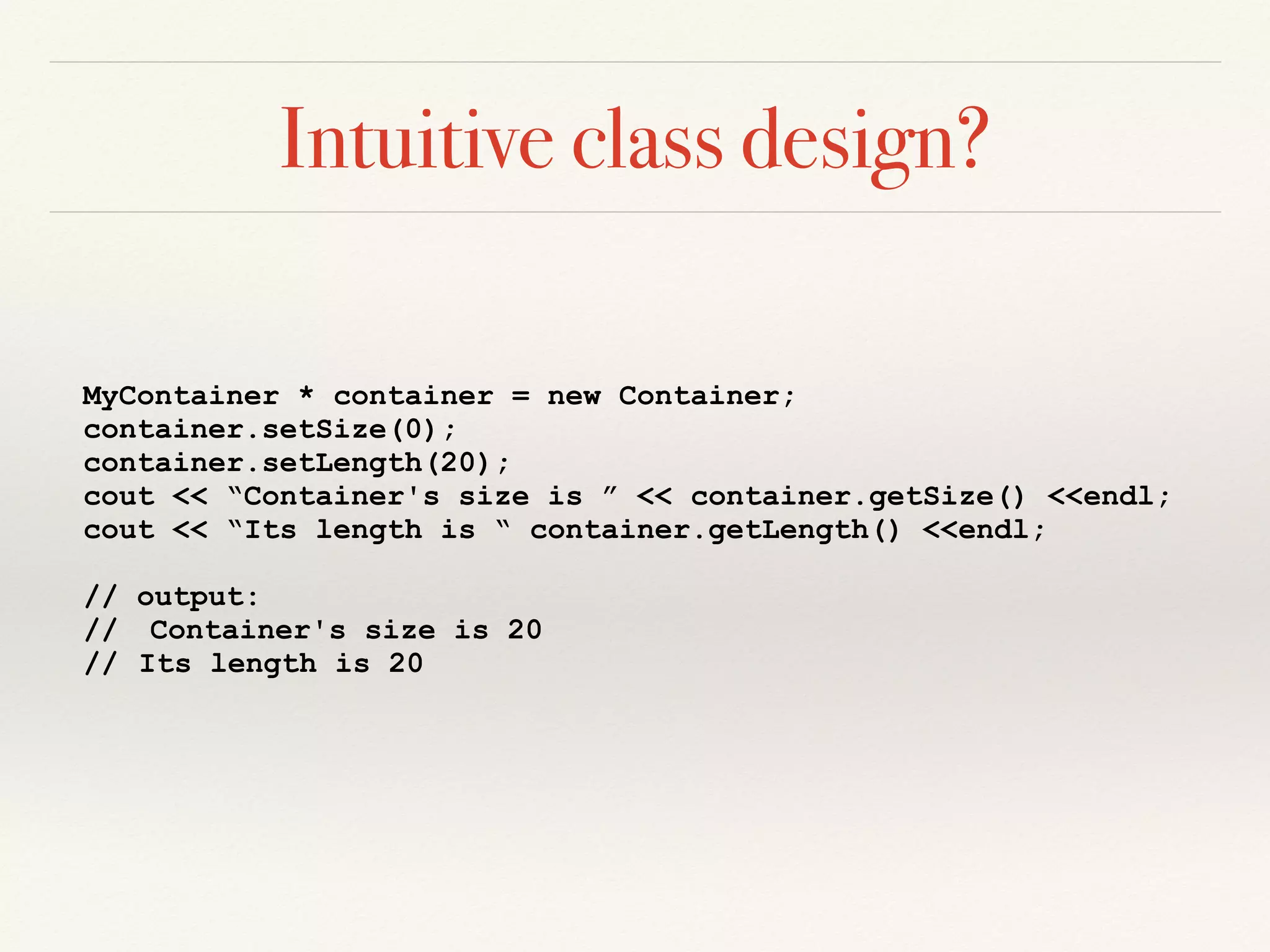 Intuitive class design?
MyContainer * container = new Container;
container.setSize(0);
container.setLength(20);
cout << “Container's size is ” << container.getSize() <<endl;
cout << “Its length is “ container.getLength() <<endl;
// output:
// Container's size is 20
// Its length is 20
 