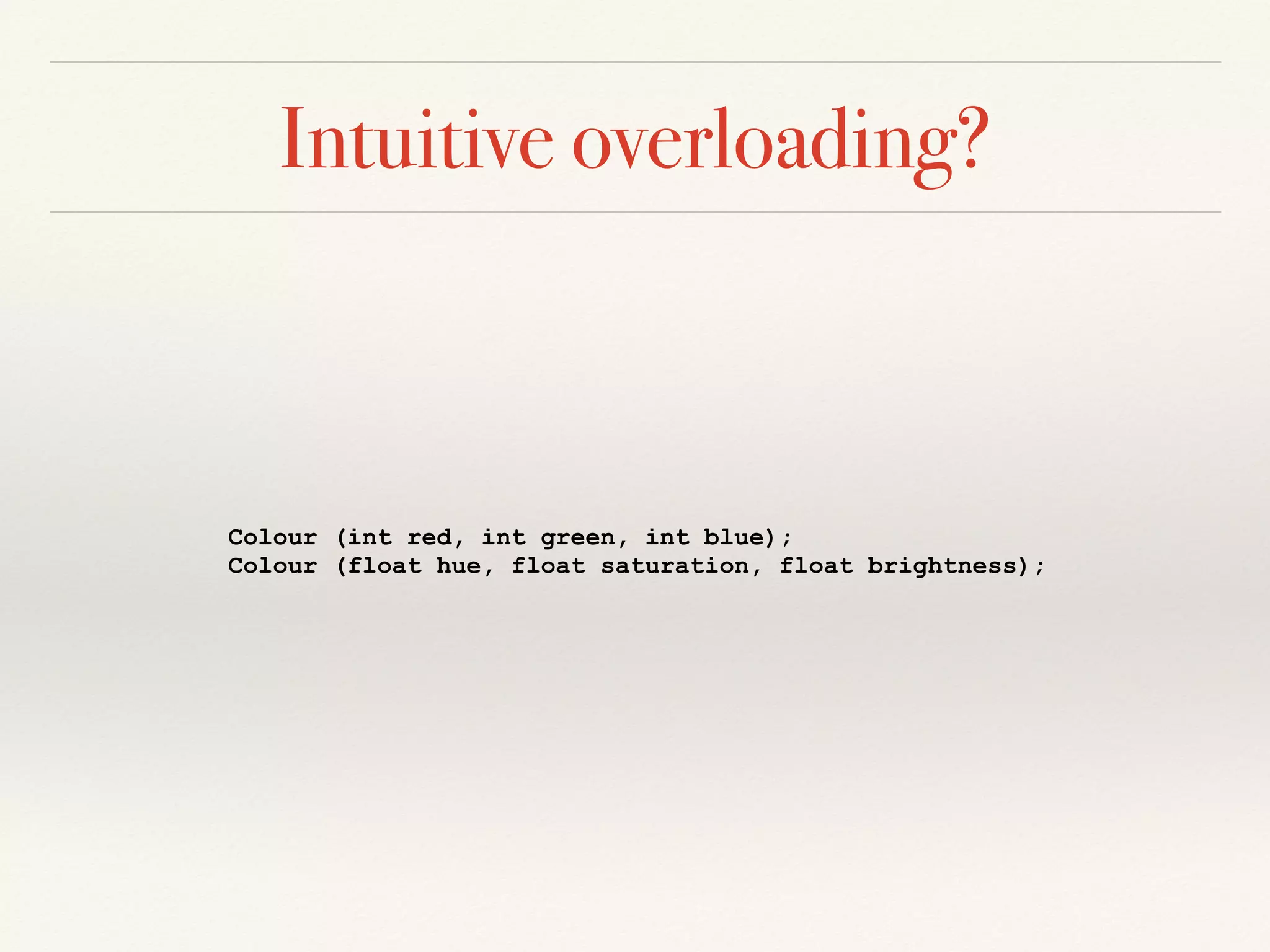 Intuitive overloading?
Colour (int red, int green, int blue);
Colour (float hue, float saturation, float brightness);
 