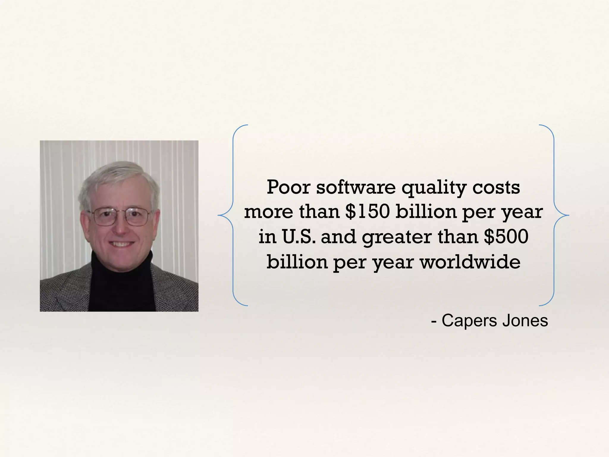 Poor software quality costs
more than $150 billion per year
in U.S. and greater than $500
billion per year worldwide
- Capers Jones
 