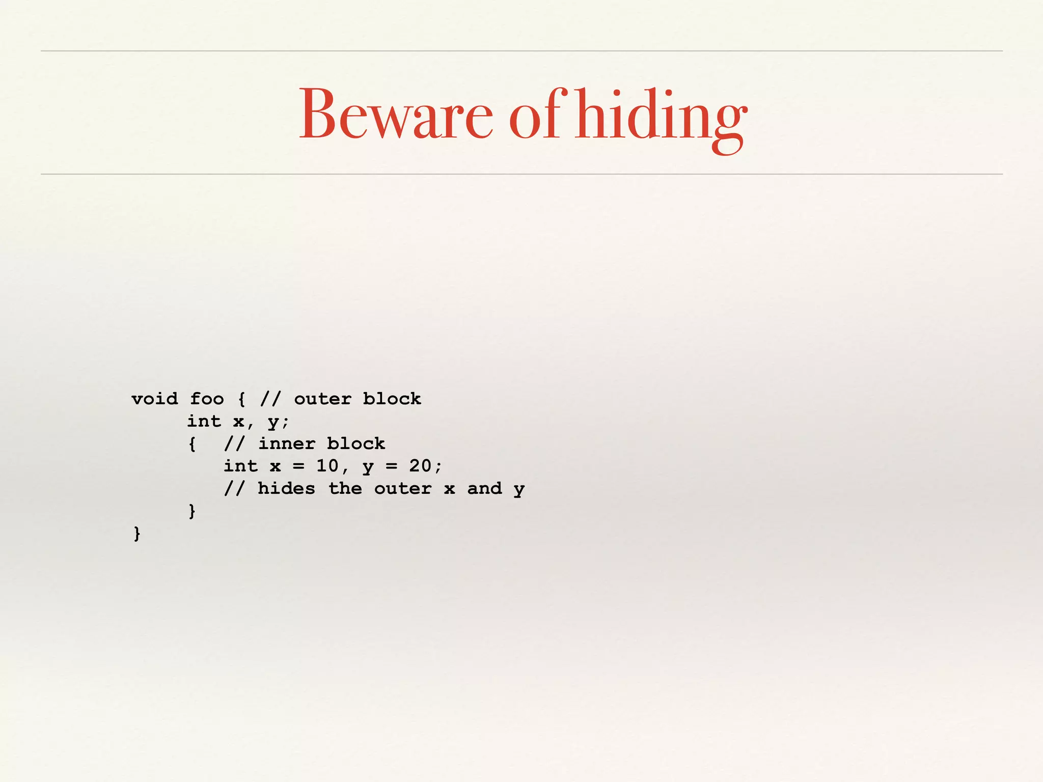Beware of hiding
void foo { // outer block
int x, y;
{ // inner block
int x = 10, y = 20;
// hides the outer x and y
}
}
 