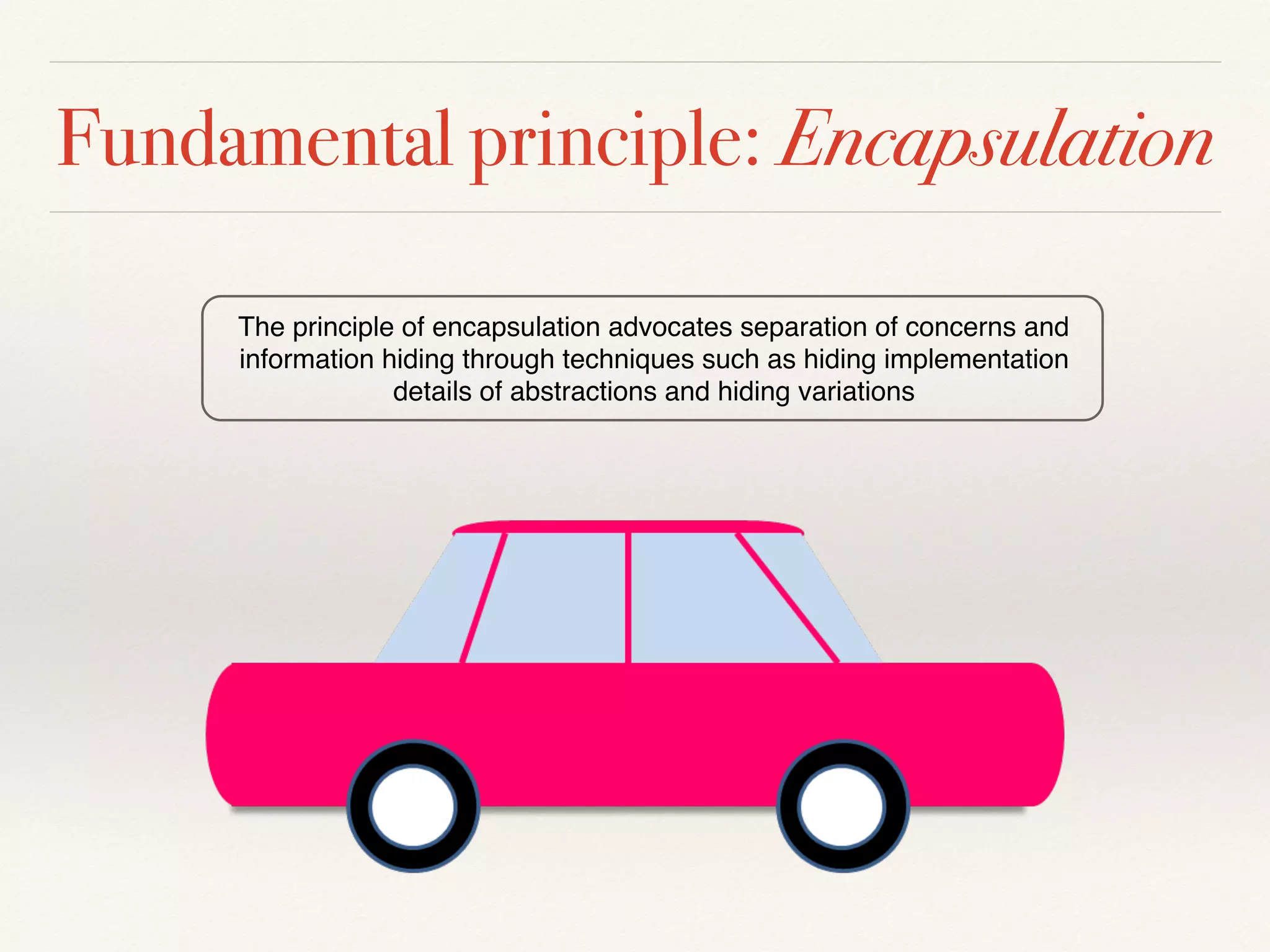 Fundamental principle: Encapsulation
The principle of encapsulation advocates separation of concerns and
information hiding through techniques such as hiding implementation
details of abstractions and hiding variations
 