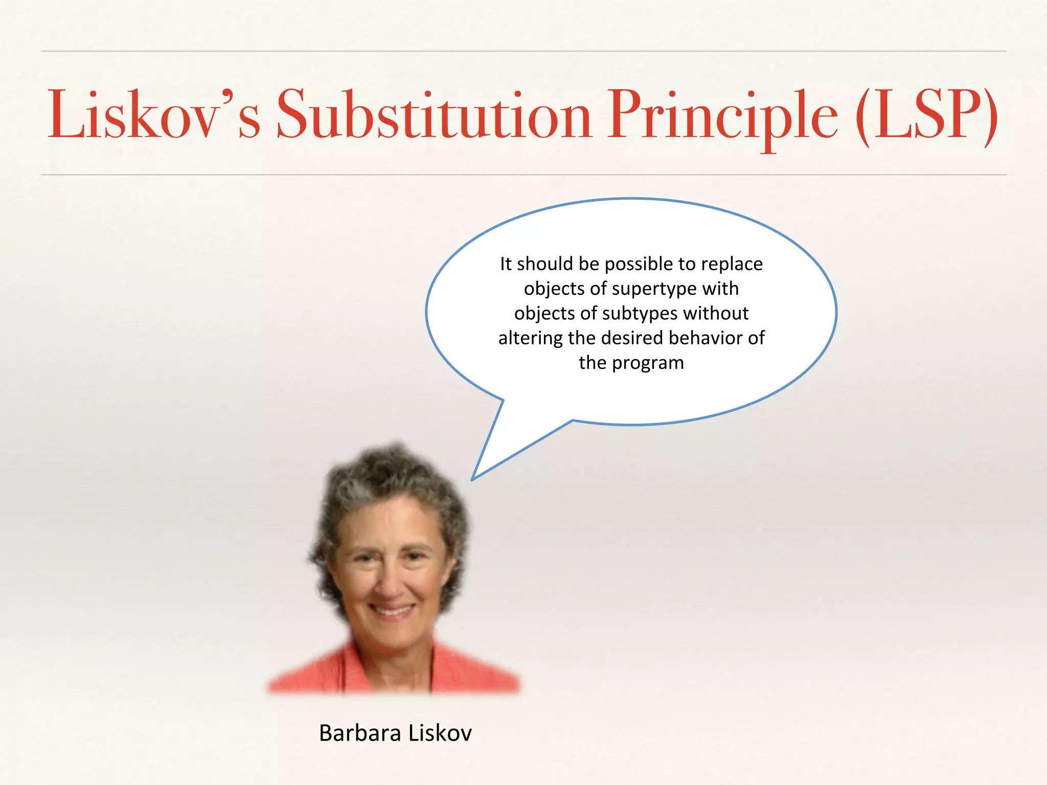 Liskov’s Substitution Principle (LSP)
It#should#be#possible#to#replace#
objects#of#supertype#with#
objects#of#subtypes#without#
altering#the#desired#behavior#of#
the#program#
Barbara#Liskov#
 