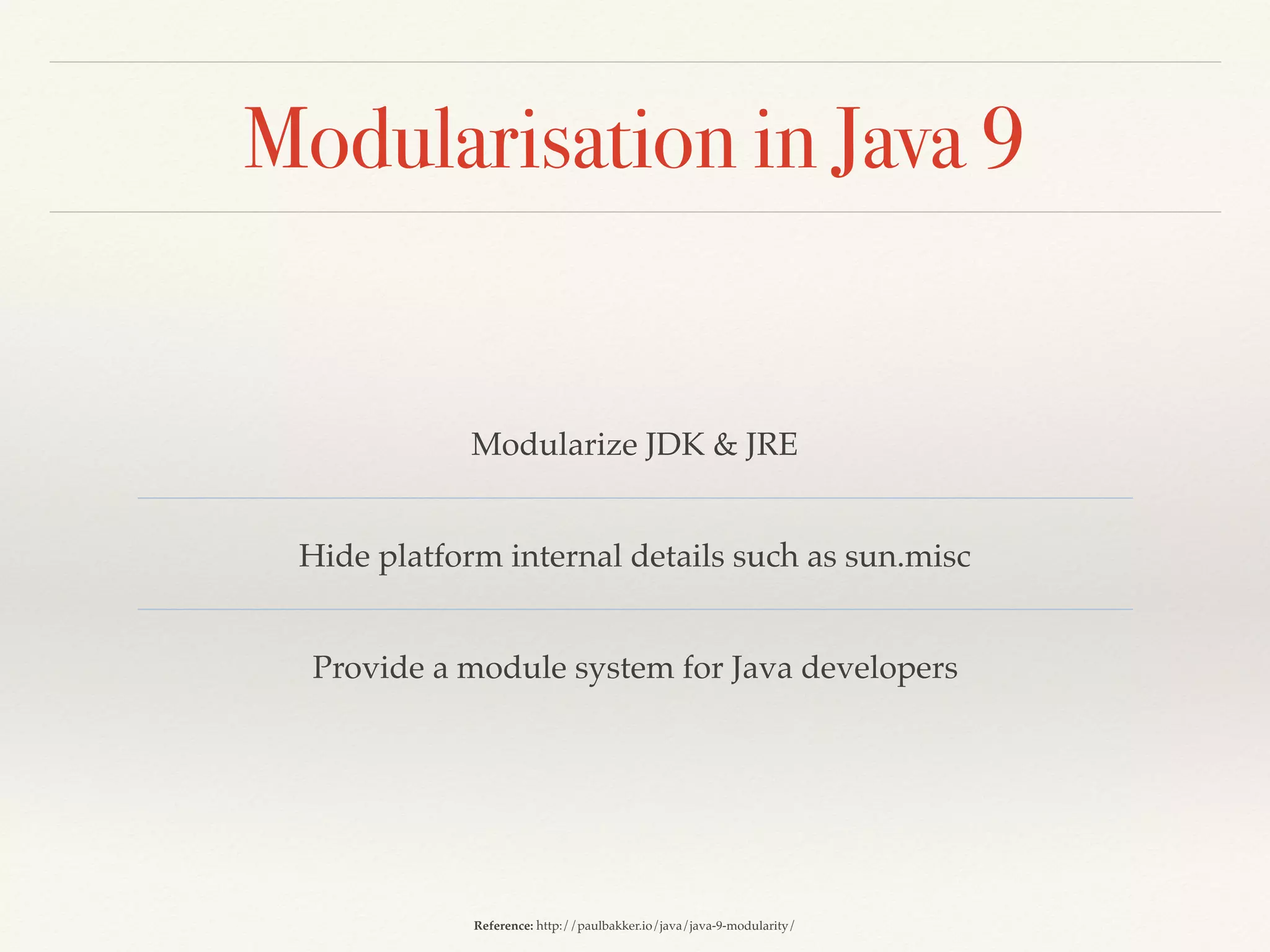 Modularisation in Java 9
Modularize JDK & JRE
Hide platform internal details such as sun.misc
Provide a module system for Java developers
Reference: http://paulbakker.io/java/java-9-modularity/
 