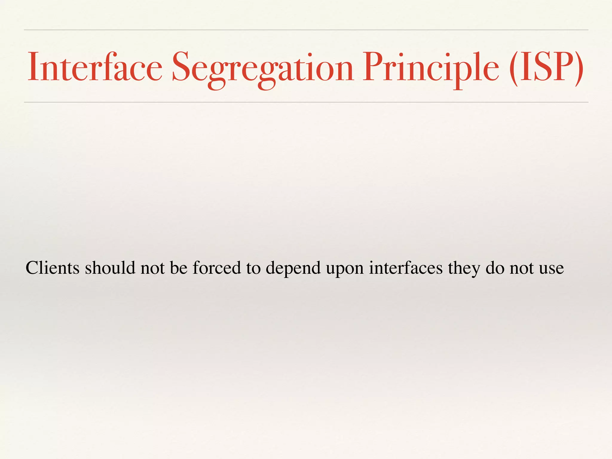 Interface Segregation Principle (ISP)
Clients should not be forced to depend upon interfaces they do not use
 