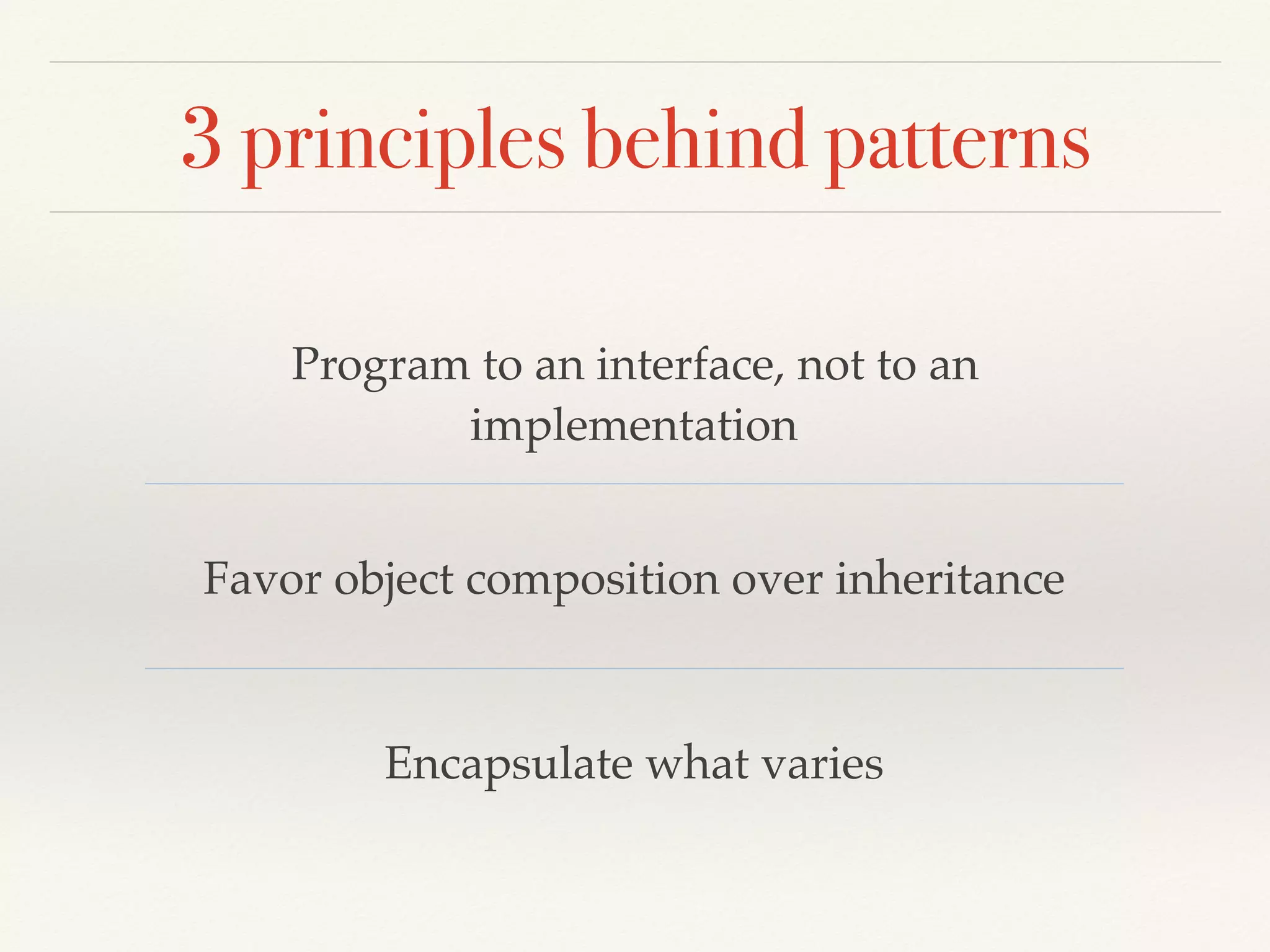 3 principles behind patterns
Program to an interface, not to an
implementation
Favor object composition over inheritance
Encapsulate what varies
 