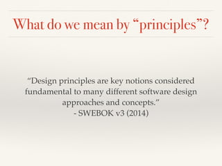 What do we mean by “principles”?
“Design principles are key notions considered
fundamental to many different software design
approaches and concepts.”
- SWEBOK v3 (2014)
 