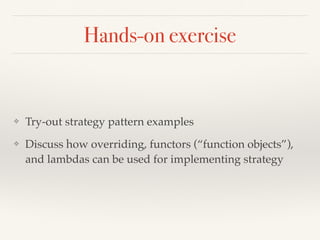 Hands-on exercise
❖ Try-out strategy pattern examples
❖ Discuss how overriding, functors (“function objects”),
and lambdas can be used for implementing strategy
 