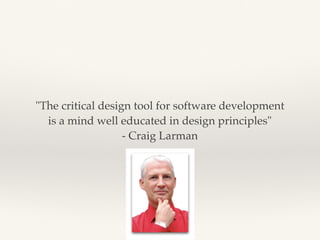 "The critical design tool for software development
is a mind well educated in design principles"
- Craig Larman
 