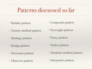 Patterns discussed so far
✓ Builder pattern
✓ Factory method pattern
✓ Strategy pattern
✓ Bridge pattern
✓ Decorator pattern
✓ Observer pattern
✓ Composite pattern
✓ Flyweight pattern
✓ Proxy pattern
✓ Visitor pattern
✓ Template method pattern
✓ Interpreter pattern
 
