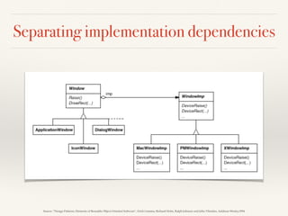 Separating implementation dependencies
Source: “Design Patterns: Elements of Reusable Object-Oriented Software”, Erich Gamma, Richard Helm, Ralph Johnson and John Vlissides, Addison-Wesley,1994
 