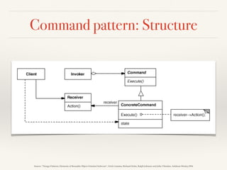 Command pattern: Structure
Source: “Design Patterns: Elements of Reusable Object-Oriented Software”, Erich Gamma, Richard Helm, Ralph Johnson and John Vlissides, Addison-Wesley,1994
 