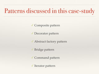 Patterns discussed in this case-study
✓ Composite pattern
✓ Decorator pattern
✓ Abstract factory pattern
✓ Bridge pattern
✓ Command pattern
✓ Iterator pattern
 