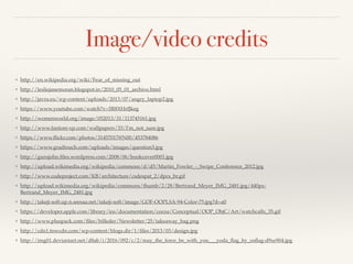 Image/video credits
❖ http://en.wikipedia.org/wiki/Fear_of_missing_out
❖ http://lesliejanemoran.blogspot.in/2010_05_01_archive.html
❖ http://javra.eu/wp-content/uploads/2013/07/angry_laptop2.jpg
❖ https://www.youtube.com/watch?v=5R8XHrfJkeg
❖ http://womenworld.org/image/052013/31/113745161.jpg
❖ http://www.fantom-xp.com/wallpapers/33/I'm_not_sure.jpg
❖ https://www.ﬂickr.com/photos/31457017@N00/453784086
❖ https://www.gradtouch.com/uploads/images/question3.jpg
❖ http://gurujohn.ﬁles.wordpress.com/2008/06/bookcover0001.jpg
❖ http://upload.wikimedia.org/wikipedia/commons/d/d5/Martin_Fowler_-_Swipe_Conference_2012.jpg
❖ http://www.codeproject.com/KB/architecture/csdespat_2/dpcs_br.gif
❖ http://upload.wikimedia.org/wikipedia/commons/thumb/2/28/Bertrand_Meyer_IMG_2481.jpg/440px-
Bertrand_Meyer_IMG_2481.jpg
❖ http://takeji-soft.up.n.seesaa.net/takeji-soft/image/GOF-OOPLSA-94-Color-75.jpg?d=a0
❖ https://developer.apple.com/library/ios/documentation/cocoa/Conceptual/OOP_ObjC/Art/watchcalls_35.gif
❖ http://www.pluspack.com/ﬁles/billeder/Newsletter/25/takeaway_bag.png
❖ http://cdn1.tnwcdn.com/wp-content/blogs.dir/1/ﬁles/2013/03/design.jpg
❖ http://img01.deviantart.net/d8ab/i/2016/092/c/2/may_the_force_be_with_you___yoda_ﬂag_by_osﬂag-d9xe904.jpg
 