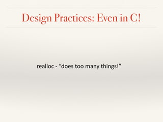 Design Practices: Even in C!
realloc	-	“does	too	many	things!”	
 