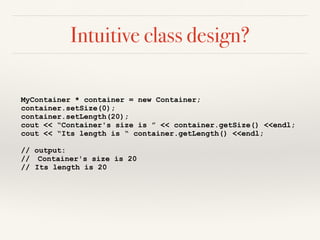 Intuitive class design?
MyContainer * container = new Container;
container.setSize(0);
container.setLength(20);
cout << “Container's size is ” << container.getSize() <<endl;
cout << “Its length is “ container.getLength() <<endl;
// output:
// Container's size is 20
// Its length is 20
 