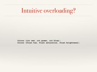Intuitive overloading?
Colour (int red, int green, int blue);
Colour (float hue, float saturation, float brightness);
 