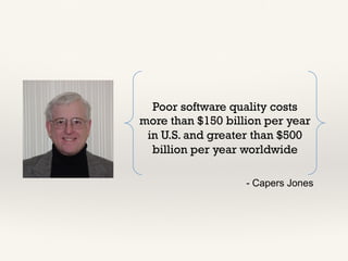 Poor software quality costs
more than $150 billion per year
in U.S. and greater than $500
billion per year worldwide
- Capers Jones
 
