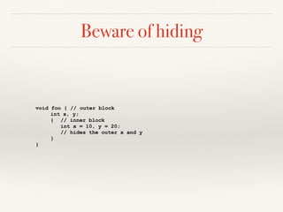 Beware of hiding
void foo { // outer block
int x, y;
{ // inner block
int x = 10, y = 20;
// hides the outer x and y
}
}
 