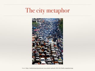 The city metaphor
Source: http://indiatransportportal.com/wp-content/uploads/2012/04/Trafﬁc-congestion1.jpg
 