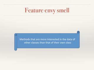 Feature envy smell
Methods(that(are(more(interested(in(the(data(of(
other(classes(than(that(of(their(own(class(
 